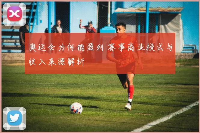 奥运会为何能盈利 赛事商业模式与收入来源解析