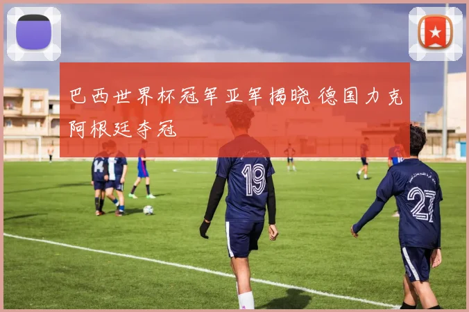 巴西世界杯冠军亚军揭晓 德国力克阿根廷夺冠