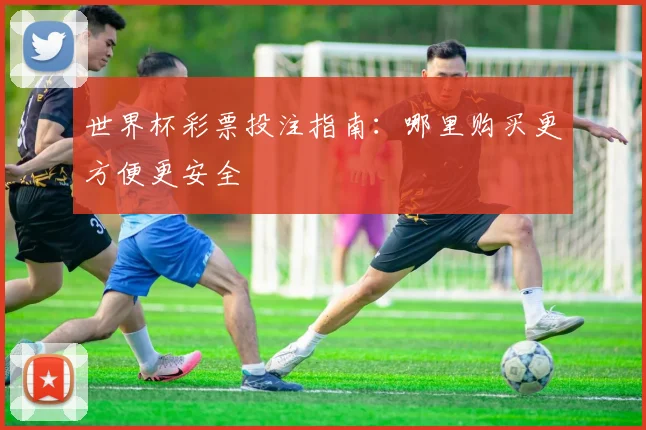世界杯彩票投注指南:哪里购买更方便更安全