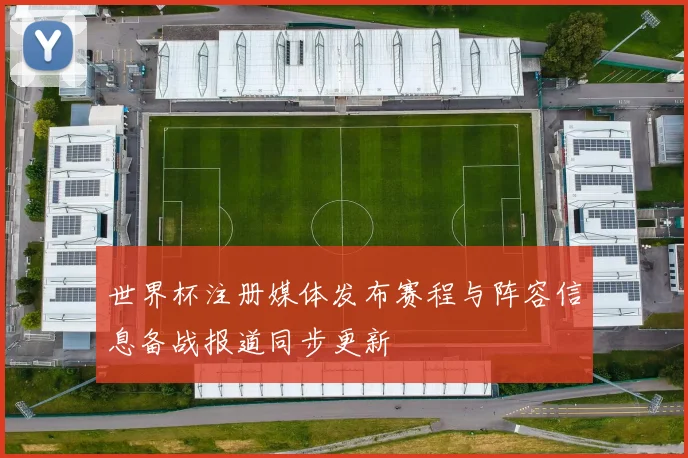 世界杯注册媒体发布赛程与阵容信息备战报道同步更新
