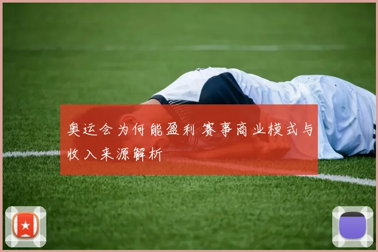 奥运会为何能盈利 赛事商业模式与收入来源解析