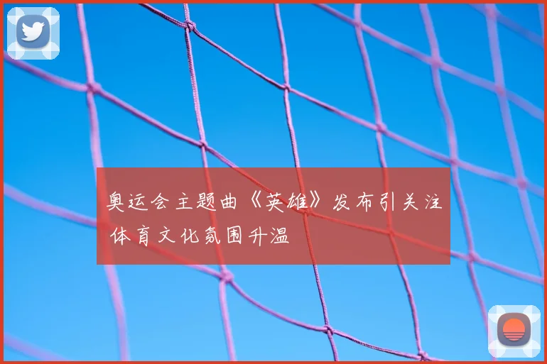 奥运会主题曲《英雄》发布引关注 体育文化氛围升温