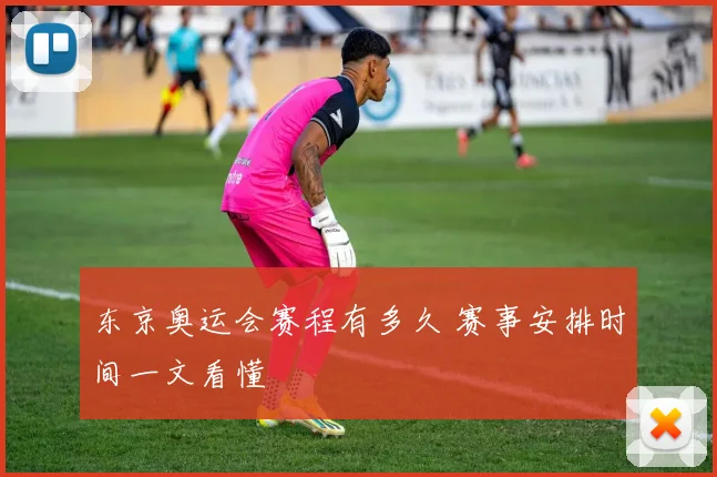 东京奥运会赛程有多久 赛事安排时间一文看懂