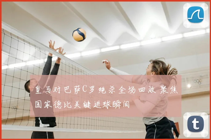 皇马对巴萨C罗绝杀全场回放 聚焦国家德比关键进球瞬间