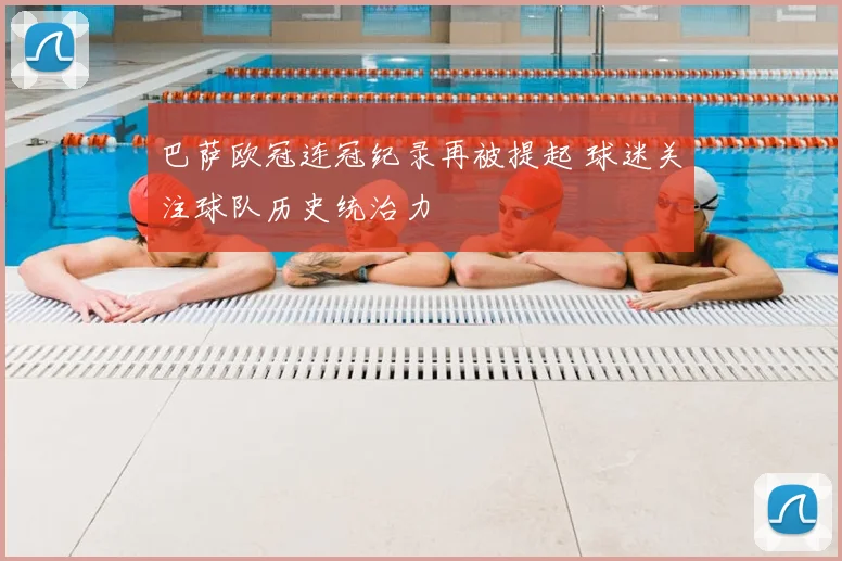 巴萨欧冠连冠纪录再被提起 球迷关注球队历史统治力