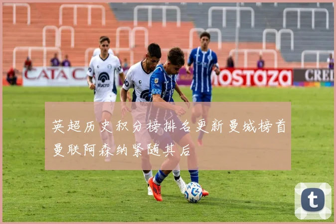 英超历史积分榜排名更新曼城榜首曼联阿森纳紧随其后