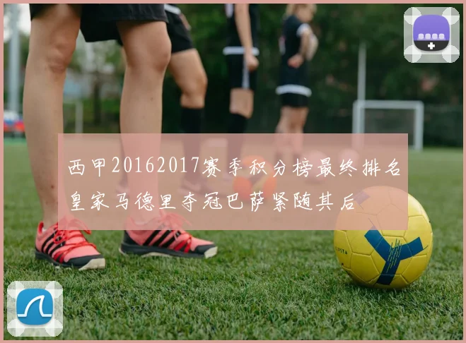西甲20162017赛季积分榜最终排名皇家马德里夺冠巴萨紧随其后