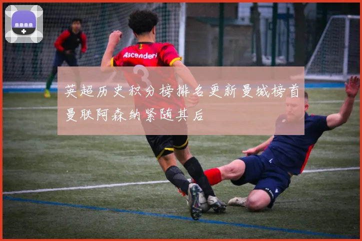 英超历史积分榜排名更新曼城榜首曼联阿森纳紧随其后