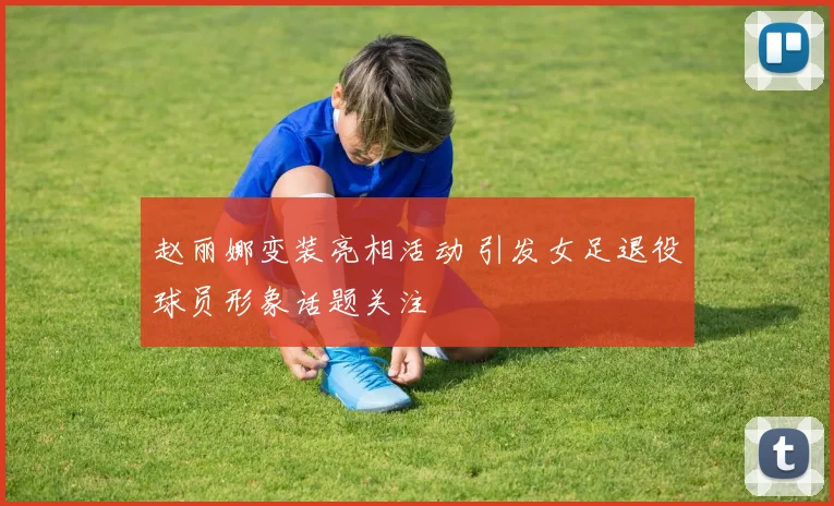 赵丽娜变装亮相活动 引发女足退役球员形象话题关注