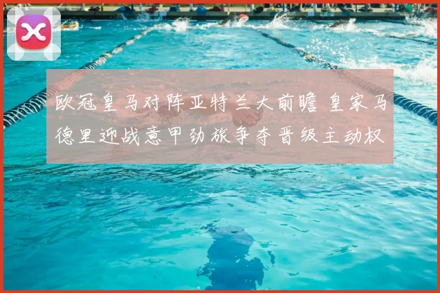 欧冠皇马对阵亚特兰大前瞻 皇家马德里迎战意甲劲旅争夺晋级主动权