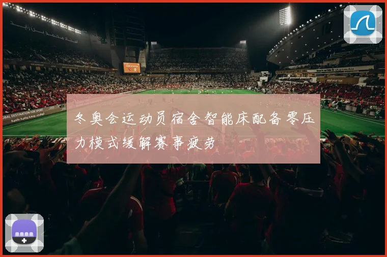 冬奥会运动员宿舍智能床配备零压力模式缓解赛事疲劳