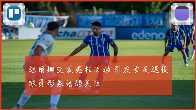 赵丽娜变装亮相活动 引发女足退役球员形象话题关注