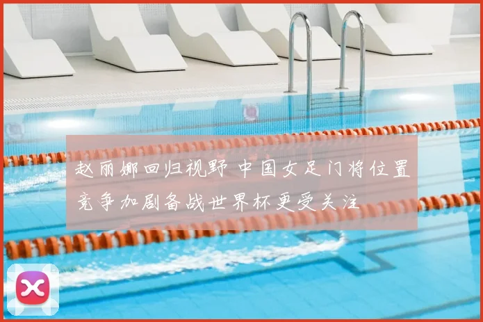 赵丽娜回归视野 中国女足门将位置竞争加剧备战世界杯更受关注