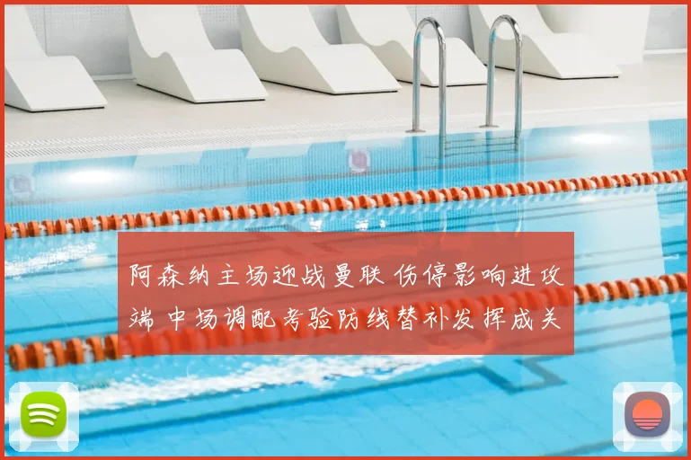 阿森纳主场迎战曼联 伤停影响进攻端 中场调配考验防线替补发挥成关键