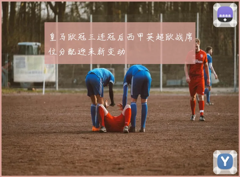 皇马欧冠三连冠后西甲英超欧战席位分配迎来新变动