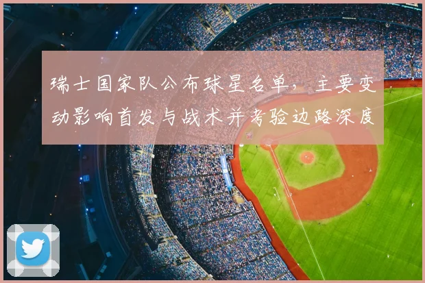 瑞士国家队公布球星名单，主要变动影响首发与战术并考验边路深度