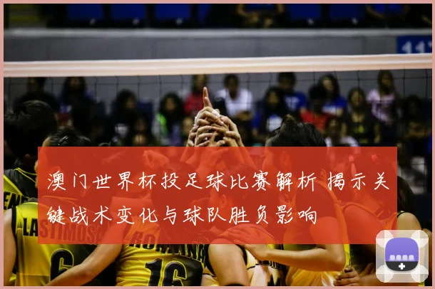 澳门世界杯投足球比赛解析 揭示关键战术变化与球队胜负影响