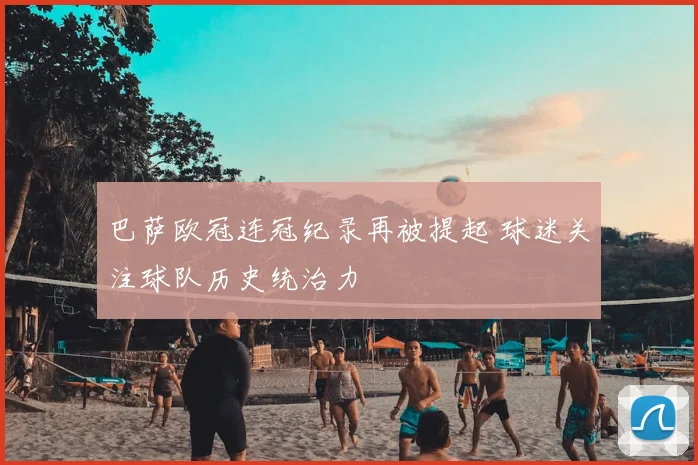 巴萨欧冠连冠纪录再被提起 球迷关注球队历史统治力