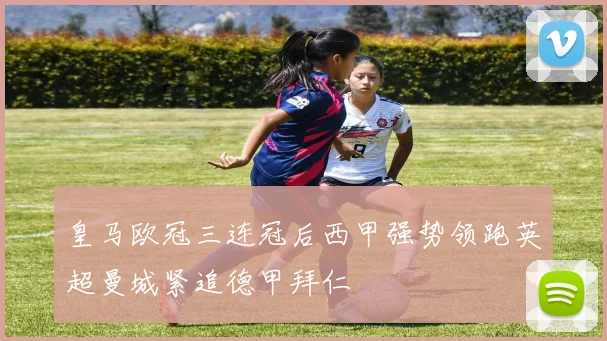 皇马欧冠三连冠后西甲强势领跑英超曼城紧追德甲拜仁