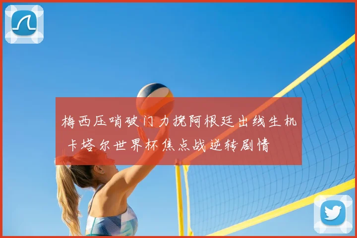 梅西压哨破门力挽阿根廷出线生机 卡塔尔世界杯焦点战逆转剧情