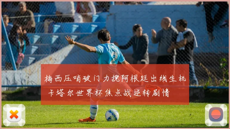 梅西压哨破门力挽阿根廷出线生机 卡塔尔世界杯焦点战逆转剧情