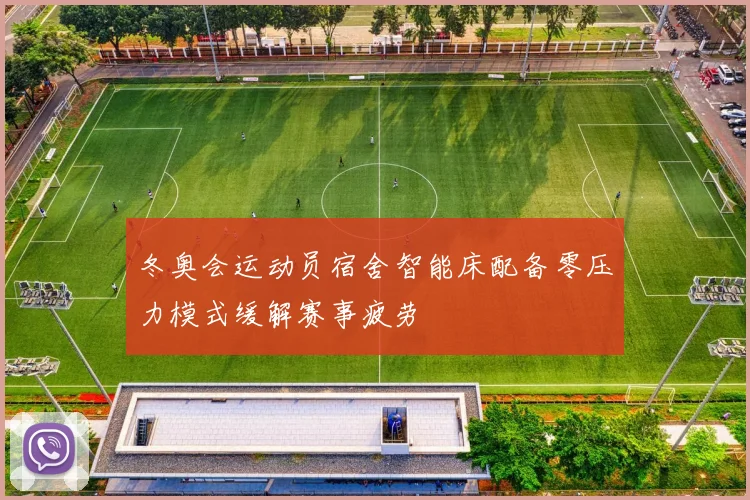 冬奥会运动员宿舍智能床配备零压力模式缓解赛事疲劳