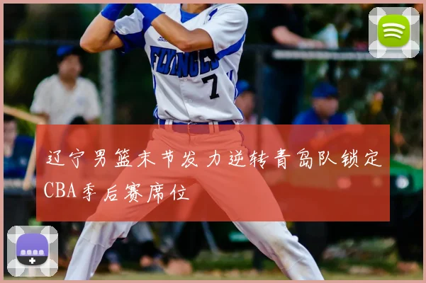 辽宁男篮末节发力逆转青岛队锁定CBA季后赛席位