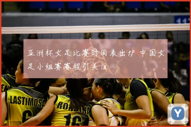 亚洲杯女足比赛时间表出炉 中国女足小组赛赛程引关注