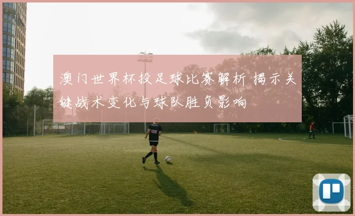 澳门世界杯投足球比赛解析 揭示关键战术变化与球队胜负影响