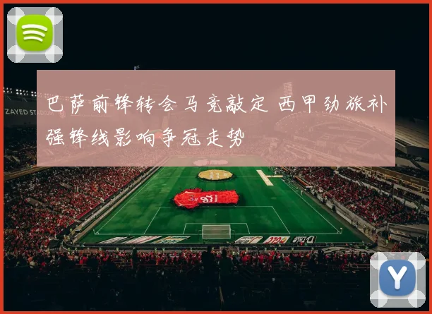 巴萨前锋转会马竞敲定 西甲劲旅补强锋线影响争冠走势