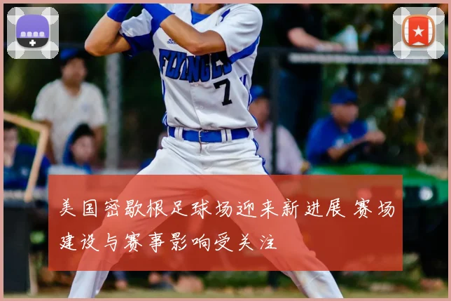 美国密歇根足球场迎来新进展 赛场建设与赛事影响受关注