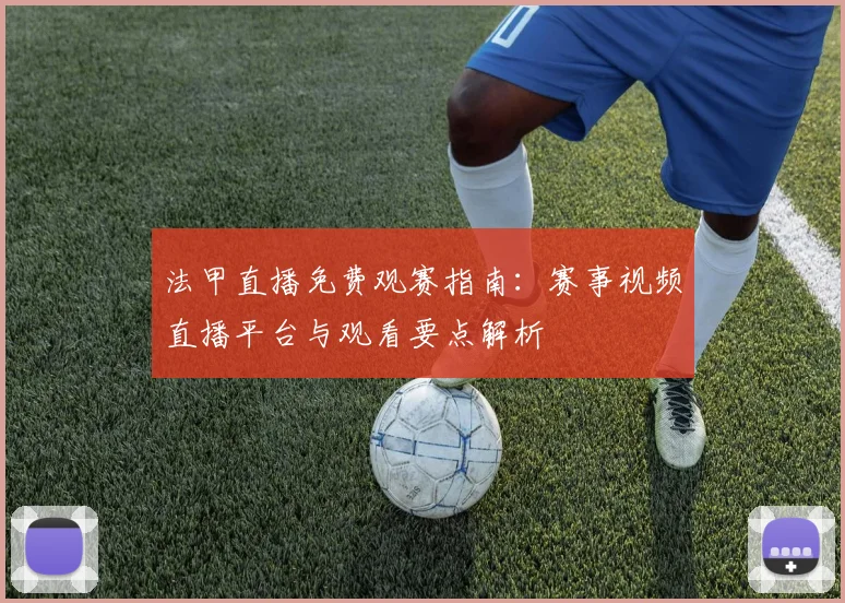 法甲直播免费观赛指南：赛事视频直播平台与观看要点解析