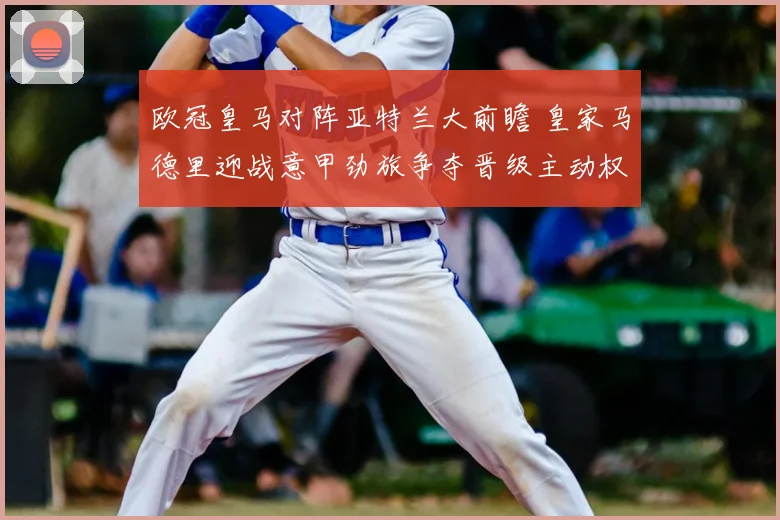 欧冠皇马对阵亚特兰大前瞻 皇家马德里迎战意甲劲旅争夺晋级主动权