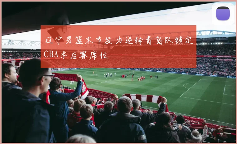 辽宁男篮末节发力逆转青岛队锁定CBA季后赛席位