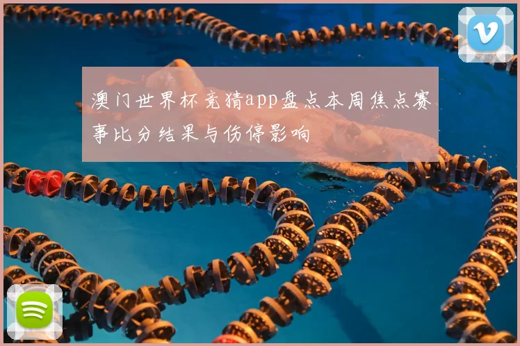 澳门世界杯竞猜app盘点本周焦点赛事比分结果与伤停影响