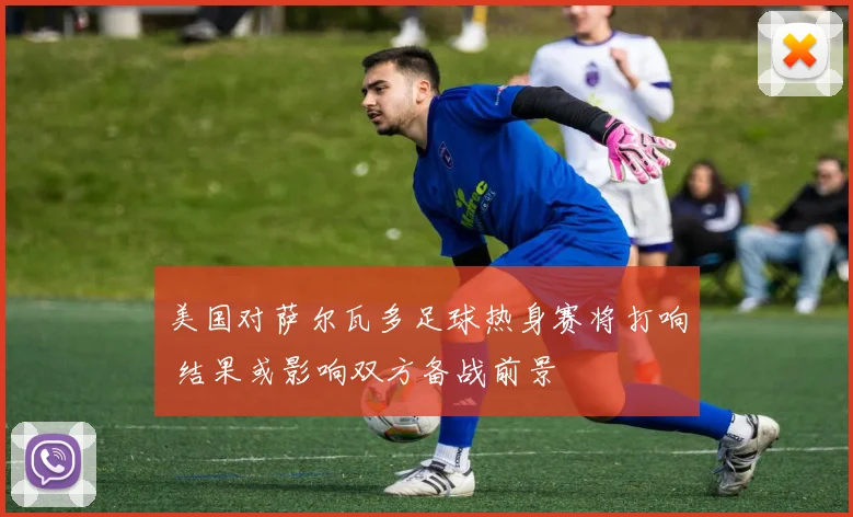 美国对萨尔瓦多足球热身赛将打响 结果或影响双方备战前景